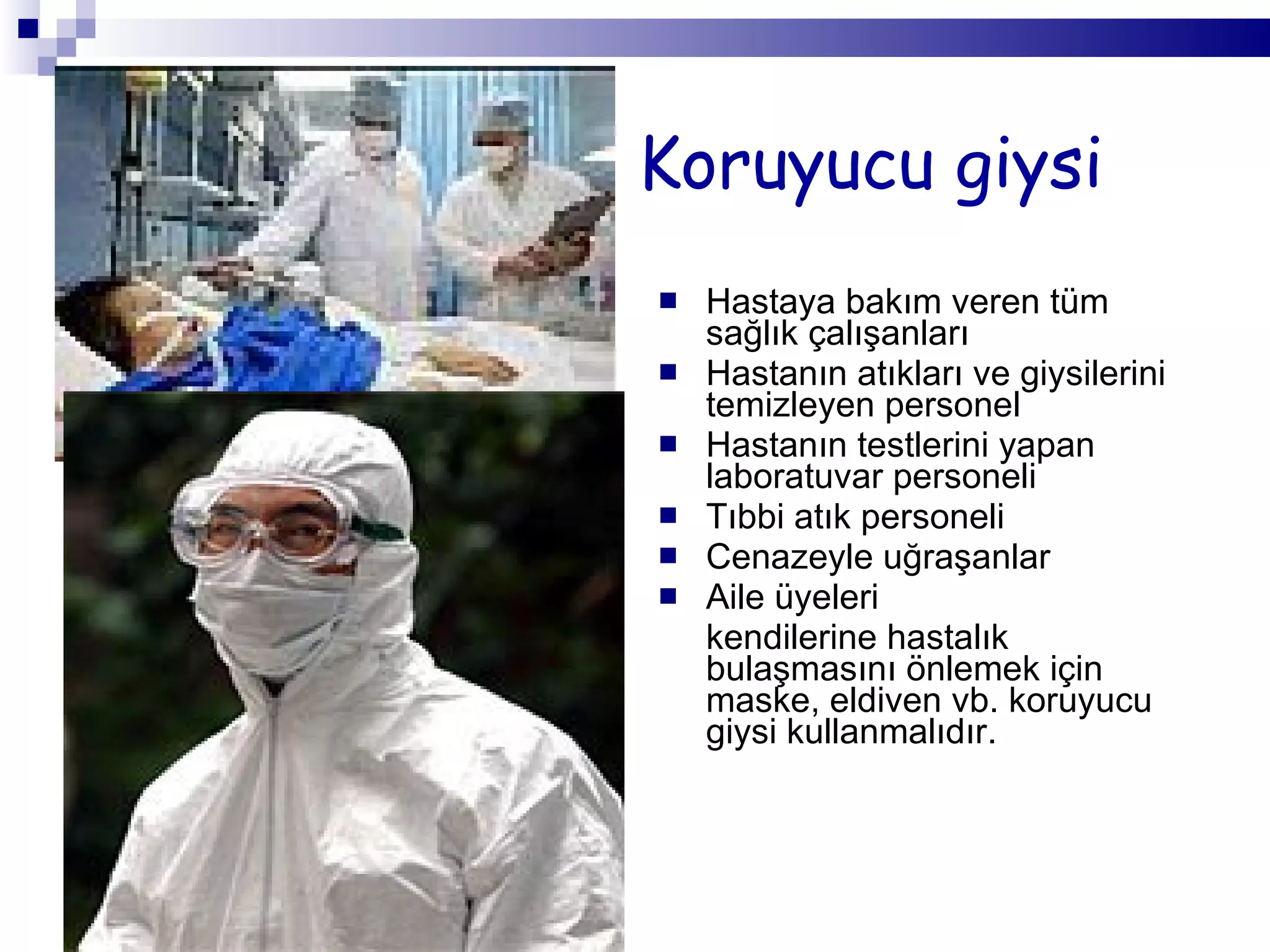 Koruyucu giysi Hastaya bakım veren tüm sağlık çalışanları Hastanın atıkları ve giysilerini temizleyen personel Hastanın testlerini yapan laboratuvar personeli Tıbbi atık personeli Cenazeyle uğraşanlar Aile üyeleri  kendilerine hastalık bulaşmasını önlemek için maske, eldiven vb. koruyucu giysi kullanmalıdır. 