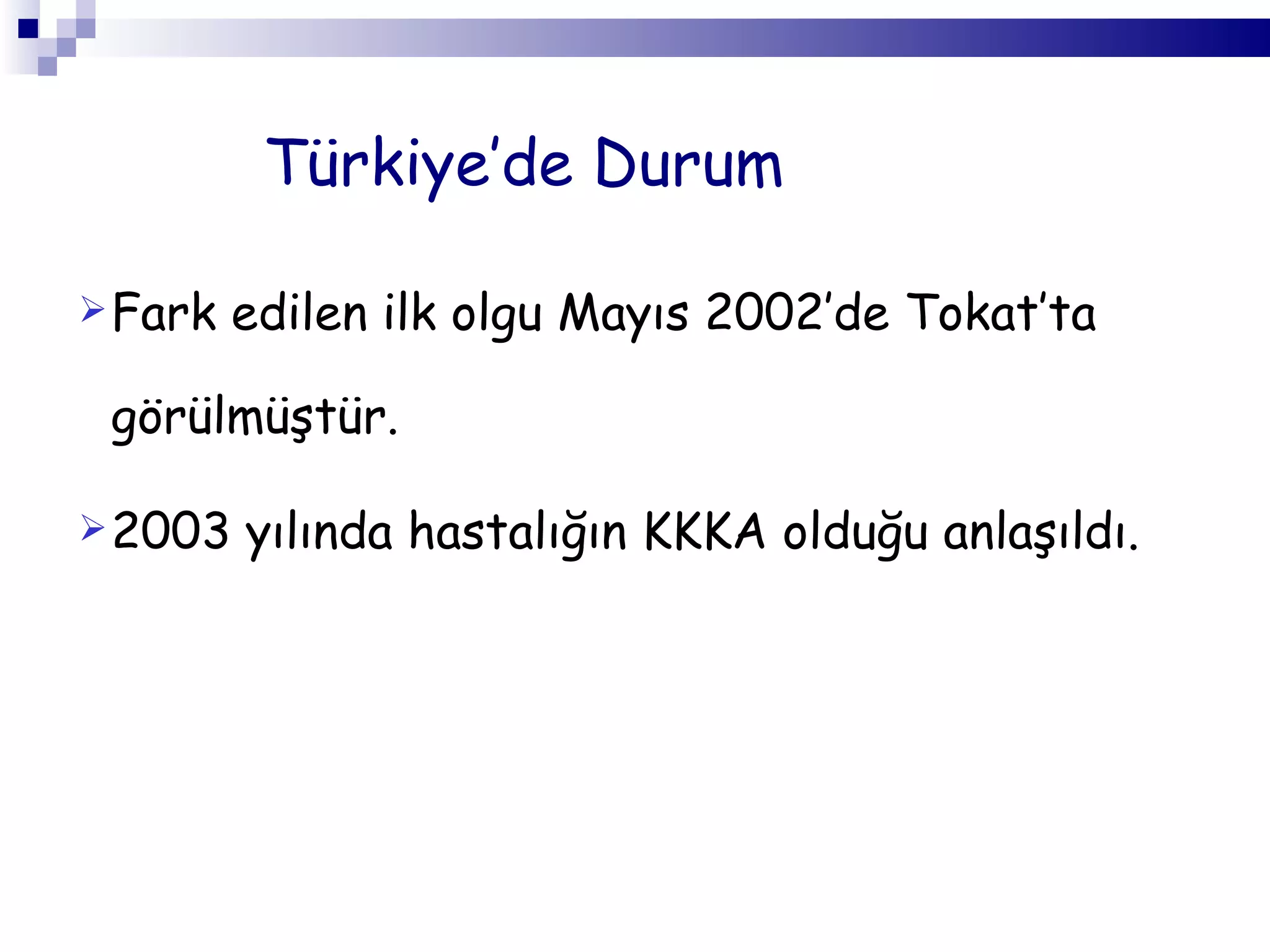 Türkiye’de  D urum Fark edilen  i lk olgu Mayıs 2002’de Tokat’ta  görülmüştür. 2003 yılında hastalığın KKKA olduğu anlaşıldı . 