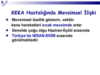 KKKA Hastalığında Mevsimsel İlişki Mevsimsel özellik gösterir, vektör kene hareketleri  sıcak mevsimde  artar  Genelde çoğu olgu Haziran-Eylül arasında  Türkiye’de NİSAN-EKİM  arasında görülmektedir. 