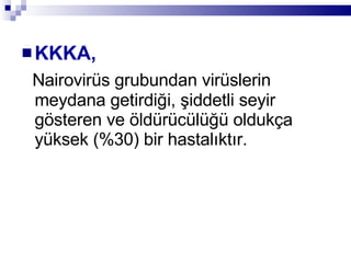 KKKA,   Nairovirüs grubundan virüslerin meydana getirdiği, şiddetli seyir gösteren ve öldürücülüğü oldukça yüksek (%30) bir hastalıktır. 