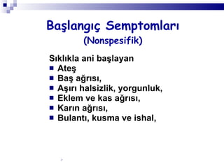 Sıklıkla ani başlayan Ateş Baş ağrısı,  Aşırı halsizlik, yorgunluk, Eklem ve kas ağrısı,  Karın ağrısı,  Bulantı, kusma ve ishal, Başlangıç Semptomları (Nonspesifik) 