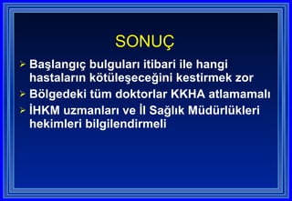 Başlangıç bulguları itibari ile hangi hastaların kötüleşeceğini kestirmek zor Bölgedeki tüm doktorlar KKHA atlamamalı İHKM uzmanları ve İl Sağlık Müdürlükleri hekimleri bilgilendirmeli SONUÇ  
