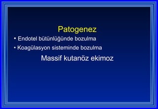 Patogenez   Endotel bütünlüğünde bozulma Koagülasyon sisteminde bozulma Massif kutanöz ekimoz 