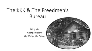 The KKK & The Freedmen’s
Bureau
8th grade
Georgia History
Ms. White/ Ms. Palmer
 
