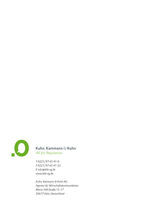 All for Reputation.

T 0221/97 65 41-0
F 0221/97 65 41-52
E info@kkk-ag.de
www.kkk-ag.de


Kuhn, Kammann & Kuhn AG
Agentur für Wirtschaftskommunikation
Maria-Hilf-Straße 15-17
50677 Köln, Deutschland
 