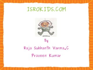 ISROKIDS . COM By Raja Sukhanth Varma.C Praveen Kumar 