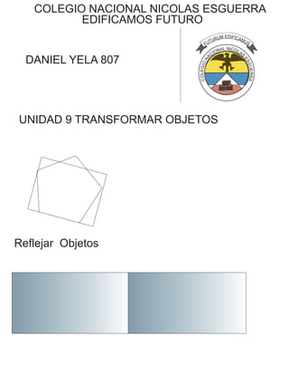 COLEGIO NACIONAL NICOLAS ESGUERRA
EDIFICAMOS FUTURO
DANIEL YELA 807
UNIDAD 9 TRANSFORMAR OBJETOS
Reflejar Objetos
 