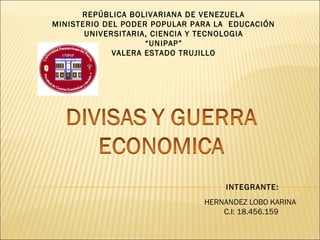 REPÚBLICA BOLIVARIANA DE VENEZUELA
MINISTERIO DEL PODER POPULAR PARA LA EDUCACIÓN
UNIVERSITARIA, CIENCIA Y TECNOLOGIA
“UNIPAP”
VALERA ESTADO TRUJILLO
 
 
 
 
 
INTEGRANTE:
HERNANDEZ LOBO KARINA
C.I: 18.456.159
 