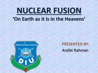 NUCLEAR FUSION
‘On Earth as it is in the Heavens’
PRESENTED BY:
Arafat Rahman
 