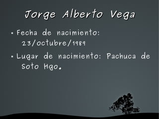 Jorge Alberto Vega
   Fecha de nacimiento:
     23/octubre/1989
   Lugar de nacimiento: Pachuca de
     Soto Hgo.




                  
 