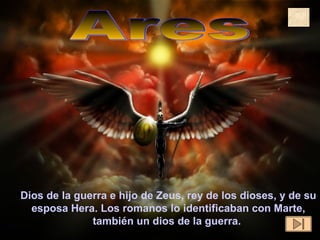 Ares Dios de la guerra e hijo de Zeus, rey de los dioses, y de su esposa Hera. Los romanos lo identificaban con Marte, también un dios de la guerra.   