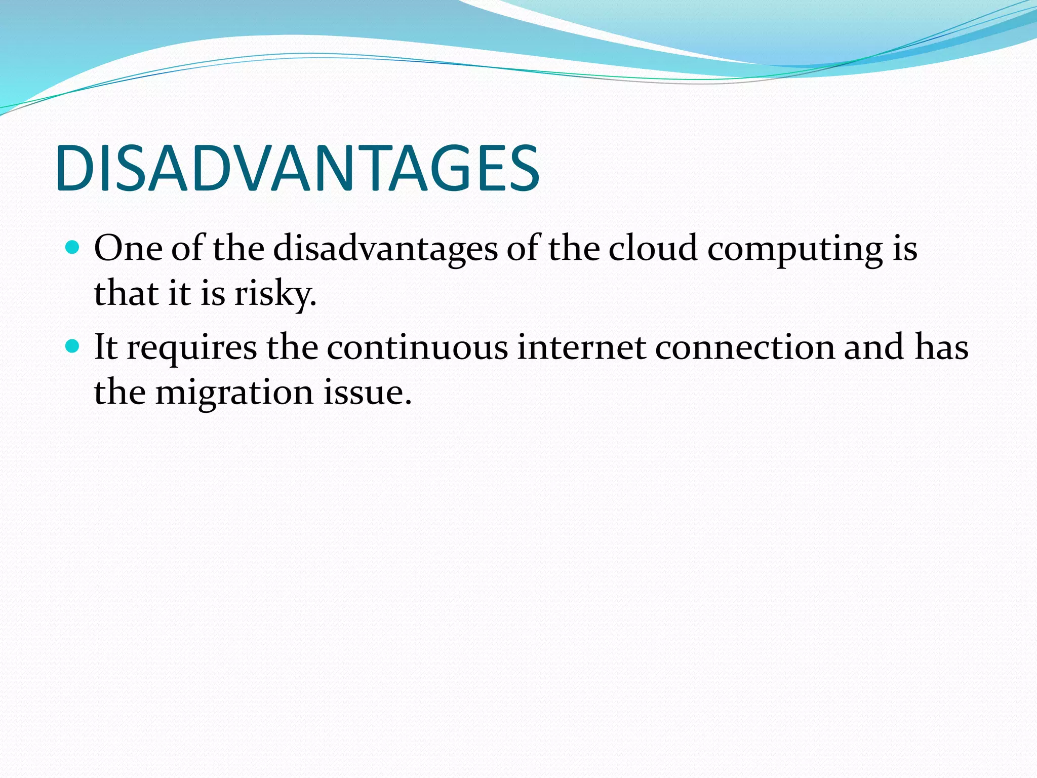 DISADVANTAGES
 One of the disadvantages of the cloud computing is
that it is risky.
 It requires the continuous internet connection and has
the migration issue.
 