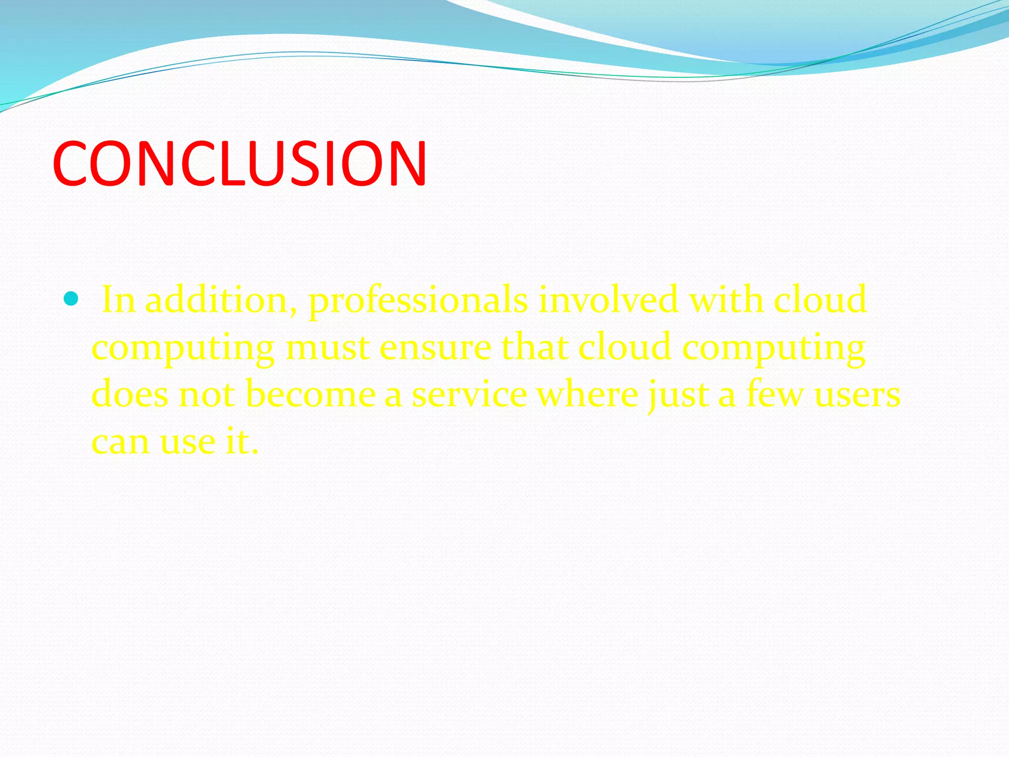 CONCLUSION
 In addition, professionals involved with cloud
computing must ensure that cloud computing
does not become a service where just a few users
can use it.
 