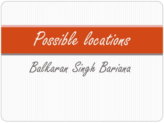 Possible locations
Balkaran Singh Bariana
 