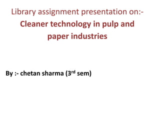 Library assignment presentation on:-
Cleaner technology in pulp and
paper industries
By :- chetan sharma (3rd sem)
 
