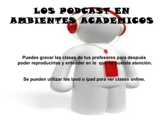 LOS PODCAST EN
AMBIENTES ACADEMICOS



   Puedes gravar las clases de tus profesores para después
 poder reproducirlas y entender en lo que no pusiste atención.


   Se pueden utilizar los ipod o ipad para ver clases online.
 