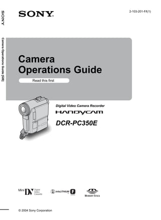 2-103-201-11(1)
Camera Operations Guide [GB]




                               Camera
                               Operations Guide
                                        Read this first




                                                          Digital Video Camera Recorder




                                                          DCR-PC350E




                               © 2004 Sony Corporation
 