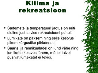 Kliima ja rekreatsioon Sademete ja temperatuuri jaotus on eriti oluline just talvise rekreatsiooni puhul. Lumikate on paksem ning selle kestvus pikem kõrgustike piirkonnas.  Saartel ja rannikualadel on lund vähe ning lumikatte kestvus lühem, mõnel talvel püsivat lumekatet ei tekigi. 