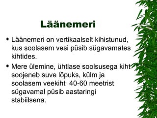 Läänemeri Läänemeri on vertikaalselt kihistunud, kus soolasem vesi püsib sügavamates kihtides.  Mere ülemine, ühtlase soolsusega kiht soojeneb suve lõpuks, külm ja soolasem veekiht  40-60 meetrist sügavamal püsib aastaringi stabiilsena.  
