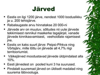 Järved Eestis on ligi 1200 järve, nendest 1000 looduslikku ja u. 200 tehisjärve.  Rabalaugaste arvu hinnatakse 20 000-ni  Järvede arv on muutuv, sõltudes nii uute järvede tekkimisest rannikul maakerke tagajärjel, vanade järvede kinnikasvamisest,  veehoidlate rajamisest jne.  Eestis on kaks suurt järve: Peipsi-Pihkva ning Võrtsjärv, mille tõttu on järvede all 4,7% riigi territooriumist. Väikejärved moodustavad järvede üldpindalast alla 10%. Eesti järvedest on  pooled kuni 3 ha suurused.  Pindalalt suuremad järved on üldiselt madalad ning suurema läbivooluga.  