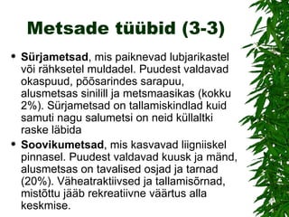 Metsade tüübid (3-3) Sürjametsad , mis paiknevad lubjarikastel või rähksetel muldadel. Puudest valdavad okaspuud, põõsarindes sarapuu, alusmetsas sinilill ja metsmaasikas (kokku 2%). Sürjametsad on tallamiskindlad kuid samuti nagu salumetsi on neid küllaltki raske läbida Soovikumetsad , mis kasvavad liigniiskel pinnasel. Puudest valdavad kuusk ja mänd, alusmetsas on tavalised osjad ja tarnad (20%). Väheatraktiivsed ja tallamisõrnad, mistõttu jääb rekreatiivne väärtus alla keskmise. 