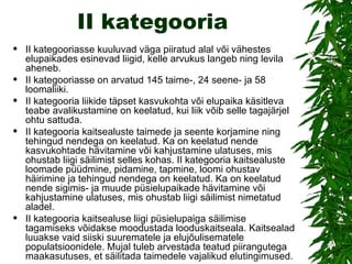 II kategooria II kategooriasse kuuluvad väga piiratud alal või vähestes elupaikades esinevad liigid, kelle arvukus langeb ning levila aheneb. II kategooriasse on arvatud 145 taime-, 24 seene- ja 58 loomaliiki. II kategooria liikide täpset kasvukohta või elupaika käsitleva teabe avalikustamine on keelatud, kui liik võib selle tagajärjel ohtu sattuda.  II kategooria kaitsealuste taimede ja seente korjamine ning tehingud nendega on keelatud. Ka on keelatud nende kasvukohtade hävitamine või kahjustamine ulatuses, mis ohustab liigi säilimist selles kohas. II kategooria kaitsealuste loomade püüdmine, pidamine, tapmine, loomi ohustav häirimine ja tehingud nendega on keelatud. Ka on keelatud nende sigimis- ja muude püsielupaikade hävitamine või kahjustamine ulatuses, mis ohustab liigi säilimist nimetatud aladel. II kategooria kaitsealuse liigi püsielupaiga säilimise tagamiseks võidakse moodustada looduskaitseala. Kaitsealad luuakse vaid siiski suurematele ja elujõulisematele populatsioonidele. Mujal tuleb arvestada teatud piirangutega maakasutuses, et säilitada taimedele vajalikud elutingimused. 