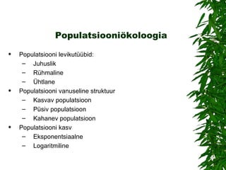 Populatsiooniökoloogia Populatsiooni levikutüübid: Juhuslik  Rühmaline Ühtlane Populatsiooni vanuseline struktuur Kasvav populatsioon Püsiv populatsioon Kahanev populatsioon Populatsiooni kasv Eksponentsiaalne  Logaritmiline 