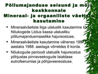 Põllumajanduse seisund ja mõju keskkonnale Mineraal- ja orgaaniliste väetiste kasutamine Mineraalväetiste liiga ulatuslik kasutamine tõi Nõukogede Liidus kaasa ulatusliku põllumajandusmaastike hajureostuse. Mineraalväetiste kasutamine vähenes 1997. aastaks 1988. aastaga võrreldes 6 korda. Nõukogude perioodi ulatuslik hajureostus põhjustas pinnaveekogude laialdase eutrofeerumise ja põhjaveereostuse. 