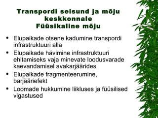 Transpordi seisund ja mõju keskkonnale Füüsikaline mõju Elupaikade otsene kadumine transpordi infrastruktuuri alla Elupaikade hävimine infrastruktuuri ehitamiseks vaja minevate loodusvarade kaevandamisel avakarjäärides Elupaikade fragmenteerumine, barjääriefekt Loomade hukkumine liikluses ja füüsilised vigastused 
