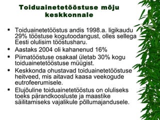 Toiduainetetööstuse mõju keskkonnale Toiduainetetööstus andis 1998.a. ligikaudu 29% tööstuse kogutoodangust, olles sellega Eesti olulisim tööstusharu. Aastaks 2004 oli kahanenud 16% Piimatööstuse osakaal ületab 30% kogu toiduainetetööstuse müügist.  Keskkonda ohustavad toiduainetetööstuse heitveed, mis aitavad kaasa veekogude eutrofeerumisele.  Elujõuline toiduainetetööstus on oluliseks toeks pärandkoosluste ja maastike säilitamiseks vajalikule põllumajandusele. 