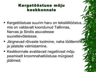 Kergetööstuse mõju keskkonnale Kergetööstuse suurim haru on tekstiilitööstus, mis on valdavalt koondunud Tallinnas, Narvas ja Sindis asuvatesse suurettevõtetesse. Järgnevad rõivaste tootmine, naha töötlemine ja jalatsite valmistamine.  Keskkonnale avaldavad negatiivset mõju peamiselt kroomnahatööstuse mürgised jäätmed. 