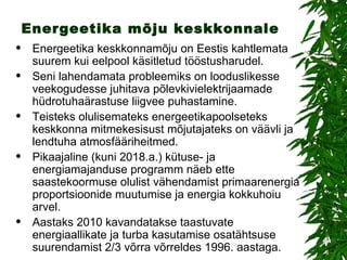 Energeetika mõju keskkonnale Energeetika keskkonnamõju on Eestis kahtlemata suurem kui eelpool käsitletud tööstusharudel.  Seni lahendamata probleemiks on looduslikesse veekogudesse juhitava põlevkivielektrijaamade hüdrotuhaärastuse liigvee puhastamine. Teisteks olulisemateks energeetikapoolseteks keskkonna mitmekesisust mõjutajateks on väävli ja lendtuha atmosfääriheitmed.  Pikaajaline (kuni 2018.a.) kütuse- ja energiamajanduse programm näeb ette saastekoormuse olulist vähendamist primaarenergia proportsioonide muutumise ja energia kokkuhoiu arvel.  Aastaks 2010 kavandatakse taastuvate energiaallikate ja turba kasutamise osatähtsuse suurendamist 2/3 võrra võrreldes 1996. aastaga.  