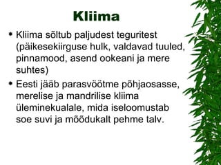 Kliima Kliima sõltub paljudest teguritest (päikesekiirguse hulk, valdavad tuuled, pinnamood, asend ookeani ja mere suhtes)  Eesti jääb parasvöötme põhjaosasse, merelise ja mandrilise kliima üleminekualale, mida iseloomustab soe suvi ja mõõdukalt pehme talv.  