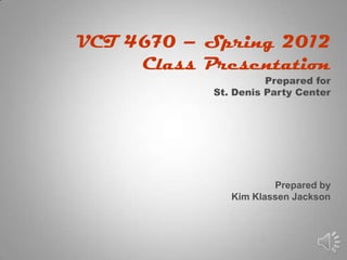 VCT 4670 – Spring 2012
     Class Presentation
                      Prepared for
            St. Denis Party Center




                       Prepared by
               Kim Klassen Jackson
 