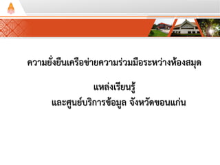 ความยั่งยืนเครือข่ายความร่วมมือระหว่างห้องสมุด
แหล่งเรียนรู้
และศูนย์บริการข้อมูล จังหวัดขอนแก่น
 