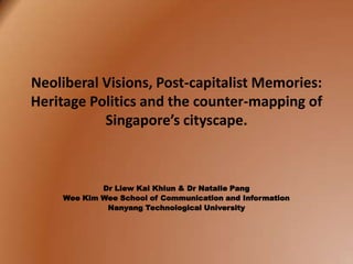 Neoliberal Visions, Post-capitalist Memories:
Heritage Politics and the counter-mapping of
           Singapore’s cityscape.



            Dr Liew Kai Khiun & Dr Natalie Pang
    Wee Kim Wee School of Communication and Information
             Nanyang Technological University
 