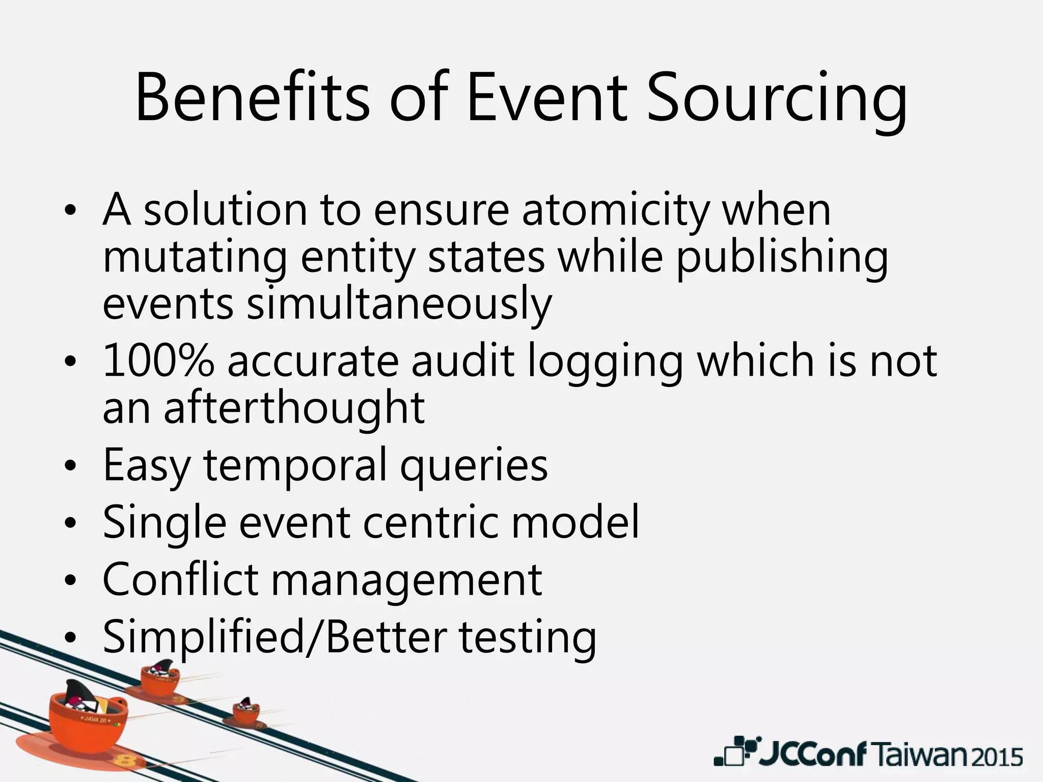 Benefits of Event Sourcing
• A solution to ensure atomicity when
mutating entity states while publishing
events simultaneously
• 100% accurate audit logging which is not
an afterthought
• Easy temporal queries
• Single event centric model
• Conflict management
• Simplified/Better testing
 