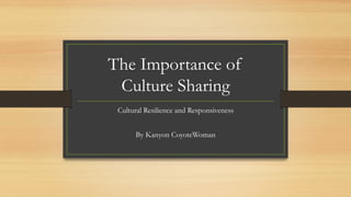 The Importance of
Culture Sharing
Cultural Resilience and Responsiveness
By Kanyon CoyoteWoman
 