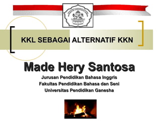 KKL SEBAGAI ALTERNATIF KKN


Made Hery Santosa
     Jurusan Pendidikan Bahasa Inggris
    Fakultas Pendidikan Bahasa dan Seni
      Universitas Pendidikan Ganesha
 