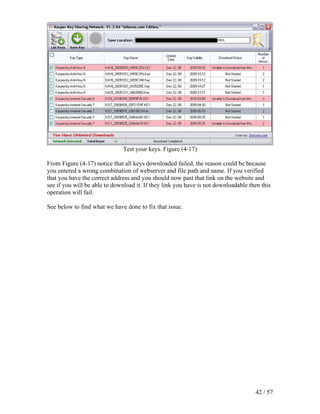 Test your keys. Figure (4-17)

From Figure (4-17) notice that all keys downloaded failed, the reason could be because
you entered a wrong combination of webserver and file path and name. If you verified
that you have the correct address and you should now past that link on the website and
see if you will be able to download it. If they link you have is not downloadable then this
operation will fail.

See below to find what we have done to fix that issue.




                                                                                    42 / 57
 