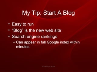 My Tip: Start A Blog Easy to run “ Blog” is the new web site Search engine rankings Can appear in full Google index within minutes 