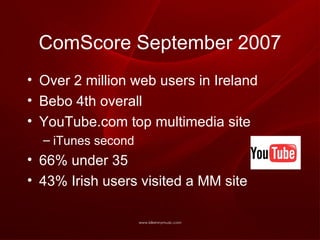 ComScore September 2007 Over 2 million web users in Ireland Bebo 4th overall YouTube.com top multimedia site iTunes second 66% under 35 43% Irish users visited a MM site  