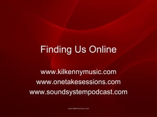 Finding Us Online www.kilkennymusic.com www.onetakesessions.com www.soundsystempodcast.com 