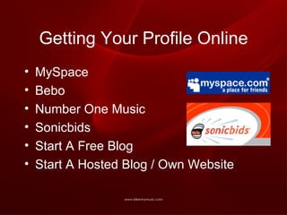 Getting Your Profile Online MySpace Bebo Number One Music Sonicbids Start A Free Blog Start A Hosted Blog / Own Website 