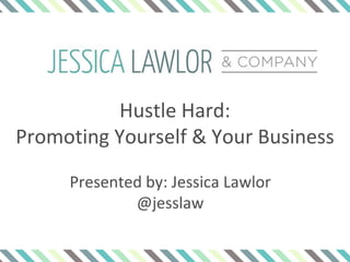 Hustle Hard:
Promoting Yourself & Your Business
Presented by: Jessica Lawlor
@jesslaw
 