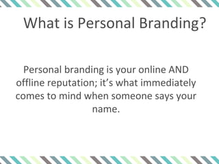 What is Personal Branding?
Personal branding is your online AND
offline reputation; it’s what immediately
comes to mind when someone says your
name.
 