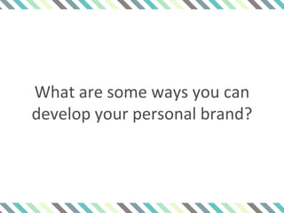 What are some ways you can
develop your personal brand?
 