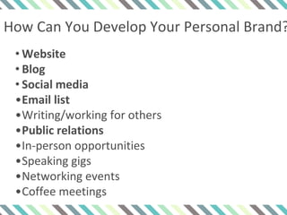 How Can You Develop Your Personal Brand?
• Website
• Blog
• Social media
•Email list
•Writing/working for others
•Public relations
•In-person opportunities
•Speaking gigs
•Networking events
•Coffee meetings
 