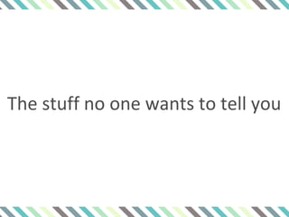 The stuff no one wants to tell you
 