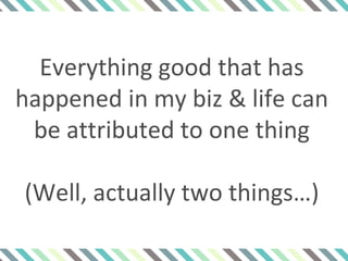 Everything good that has
happened in my biz & life can
be attributed to one thing
(Well, actually two things…)
 